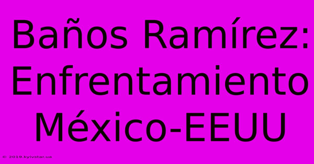 Baños Ramírez: Enfrentamiento México-EEUU