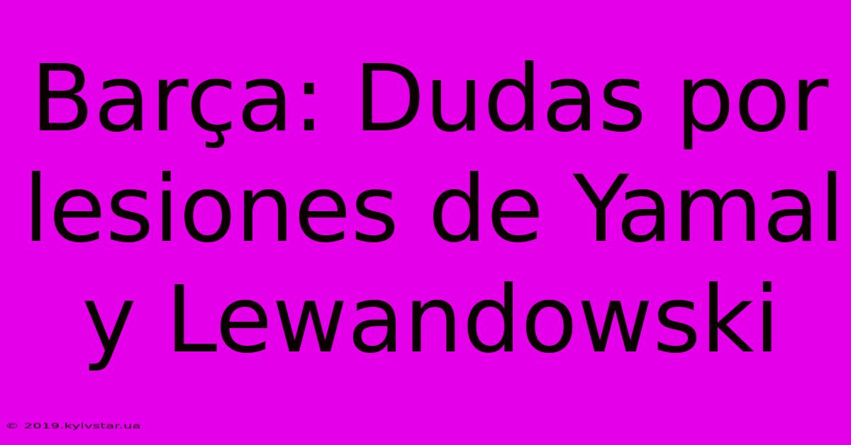 Barça: Dudas Por Lesiones De Yamal Y Lewandowski 