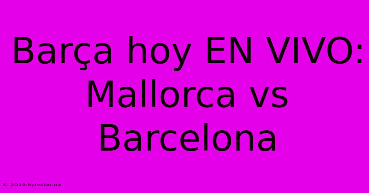 Barça Hoy EN VIVO: Mallorca Vs Barcelona