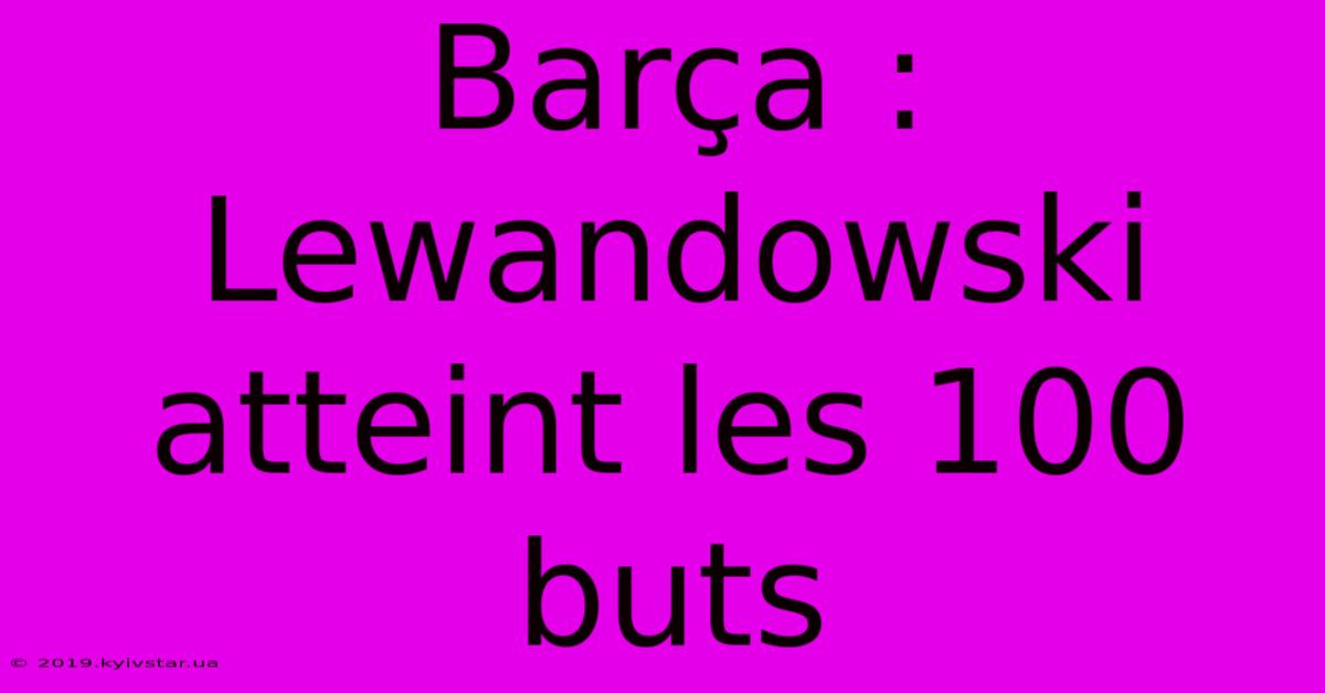 Barça : Lewandowski Atteint Les 100 Buts