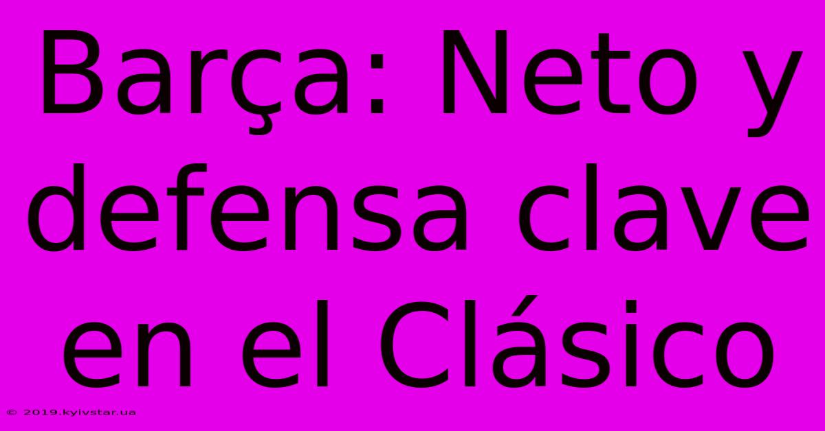 Barça: Neto Y Defensa Clave En El Clásico