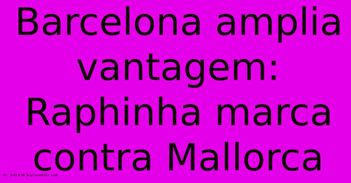 Barcelona Amplia Vantagem: Raphinha Marca Contra Mallorca