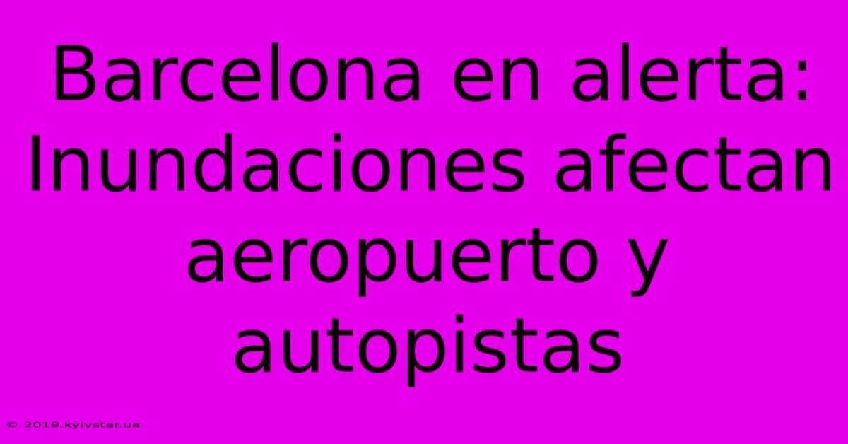 Barcelona En Alerta: Inundaciones Afectan Aeropuerto Y Autopistas