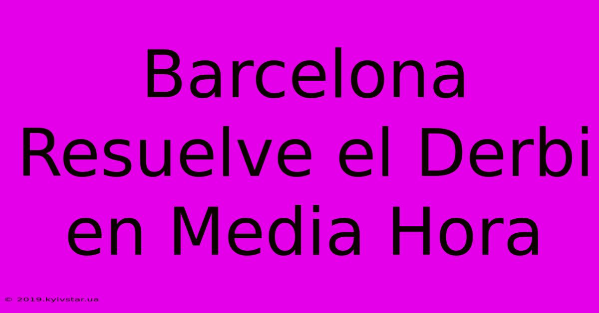 Barcelona Resuelve El Derbi En Media Hora