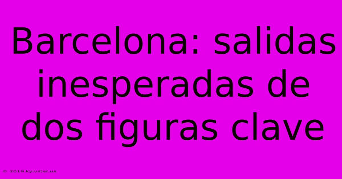 Barcelona: Salidas Inesperadas De Dos Figuras Clave 