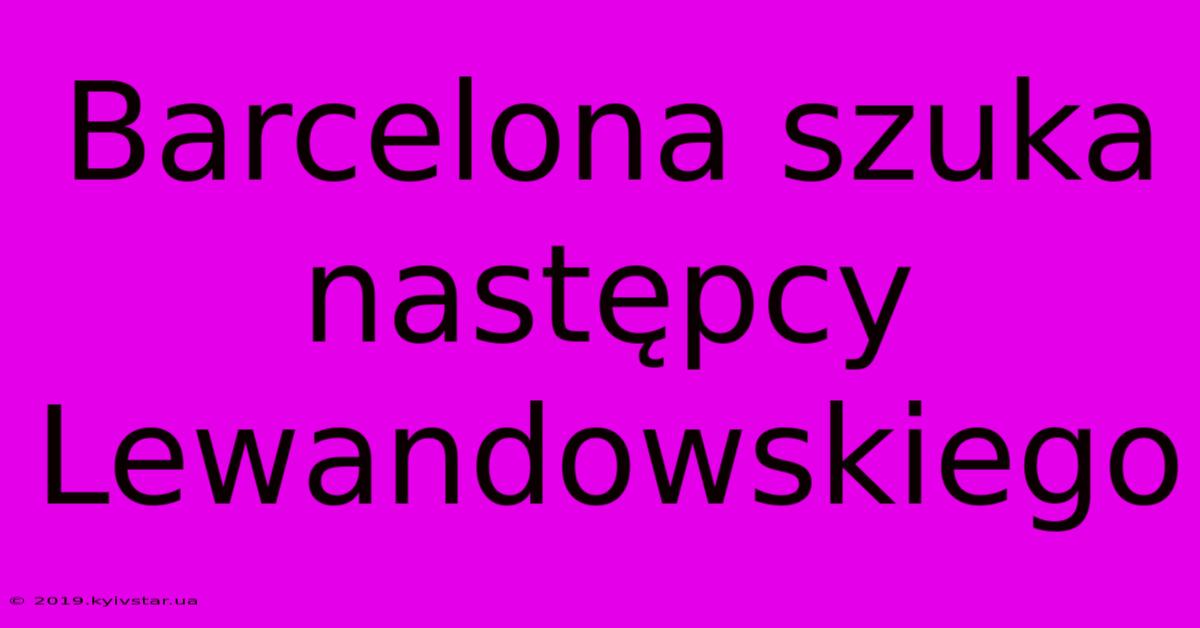 Barcelona Szuka Następcy Lewandowskiego