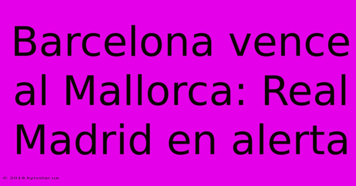 Barcelona Vence Al Mallorca: Real Madrid En Alerta