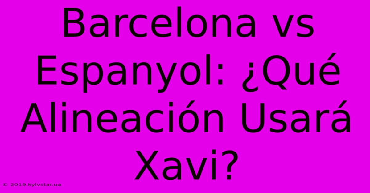 Barcelona Vs Espanyol: ¿Qué Alineación Usará Xavi? 