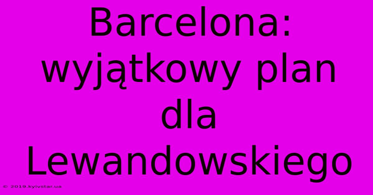 Barcelona: Wyjątkowy Plan Dla Lewandowskiego