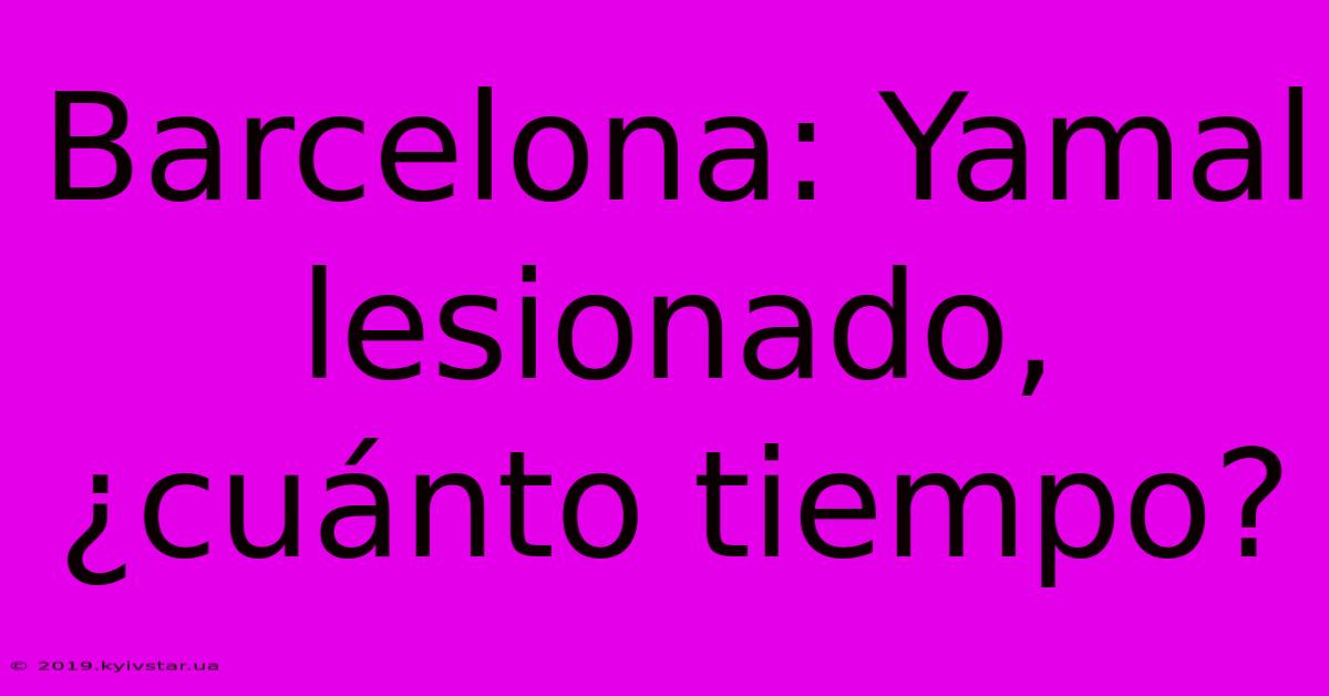 Barcelona: Yamal Lesionado, ¿cuánto Tiempo?