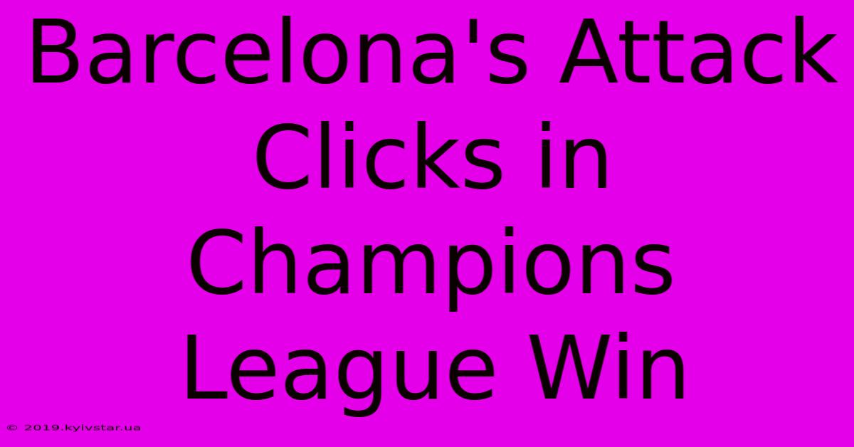 Barcelona's Attack Clicks In Champions League Win