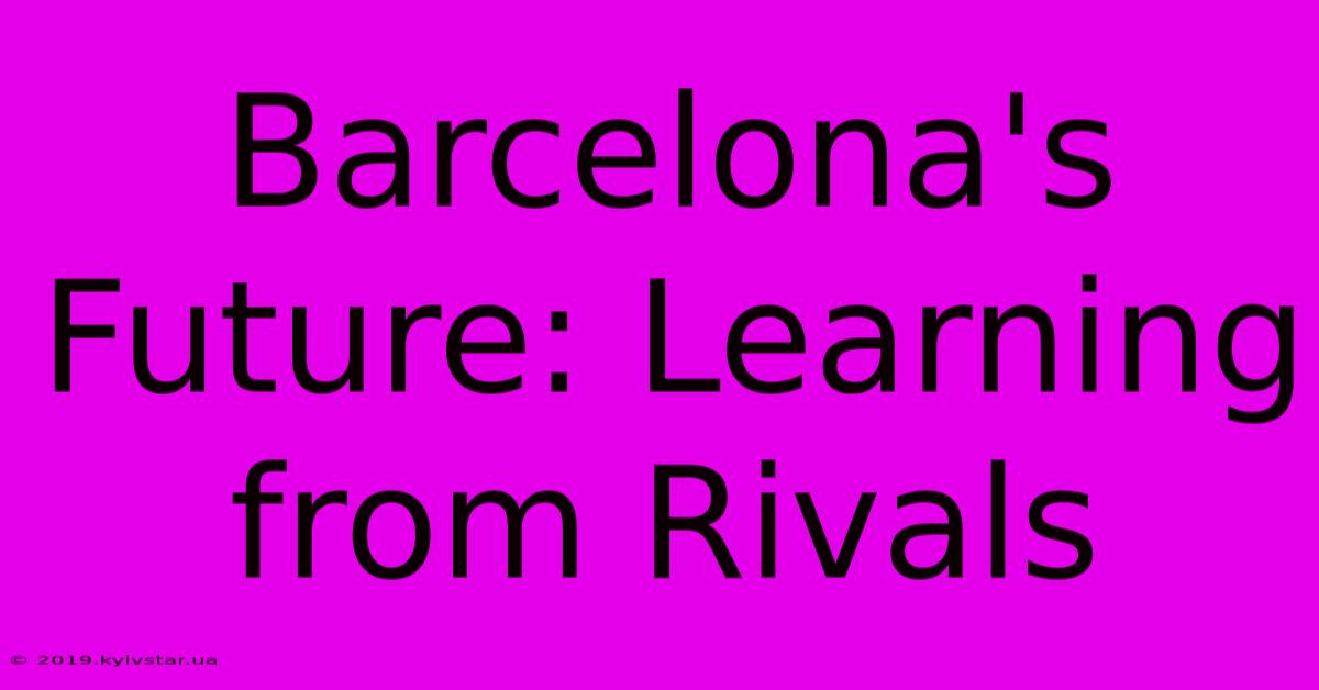 Barcelona's Future: Learning From Rivals