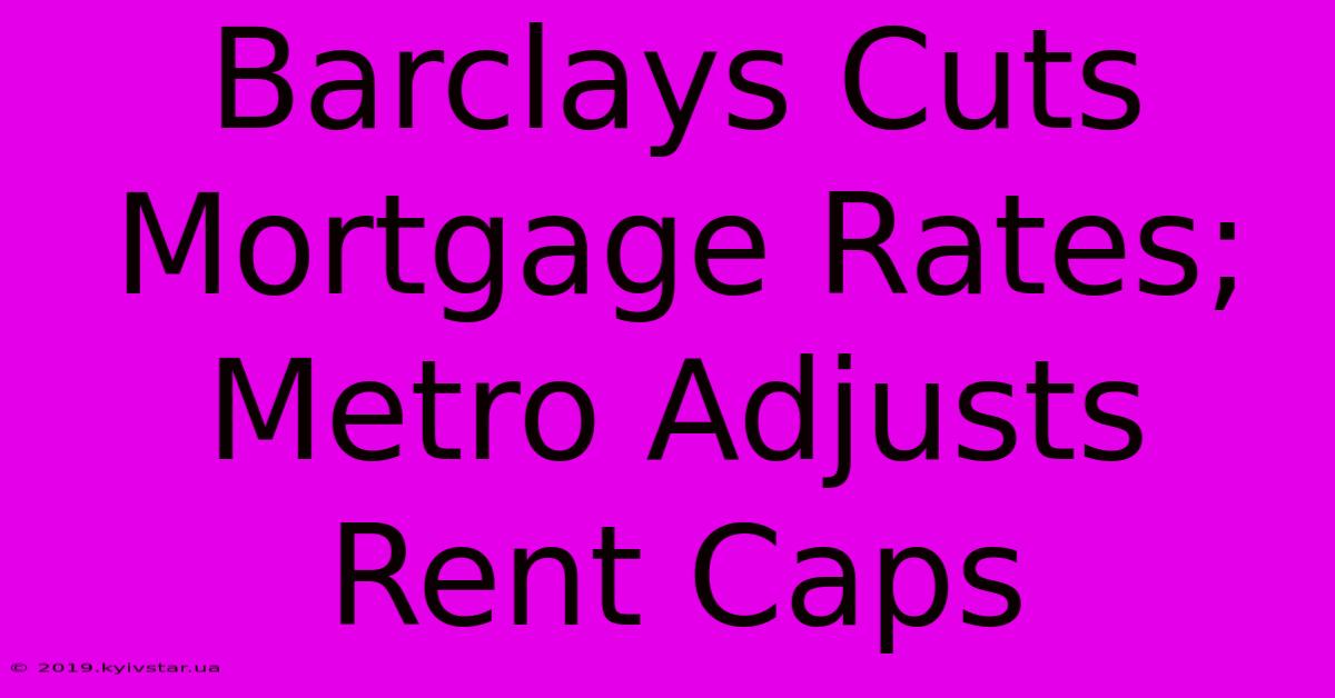 Barclays Cuts Mortgage Rates; Metro Adjusts Rent Caps