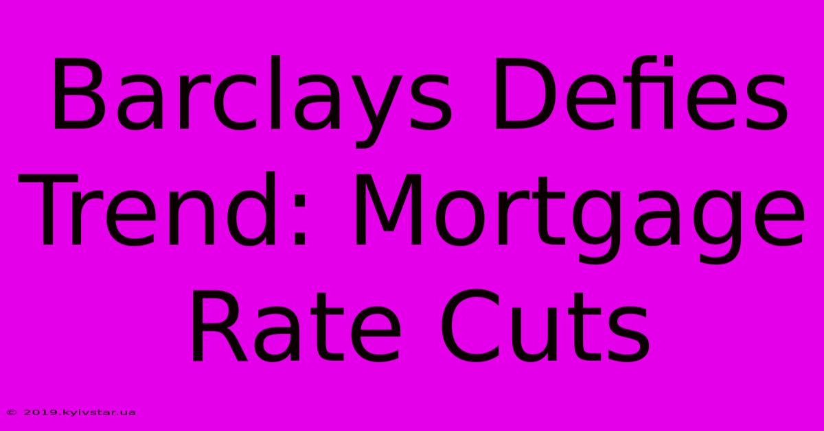 Barclays Defies Trend: Mortgage Rate Cuts