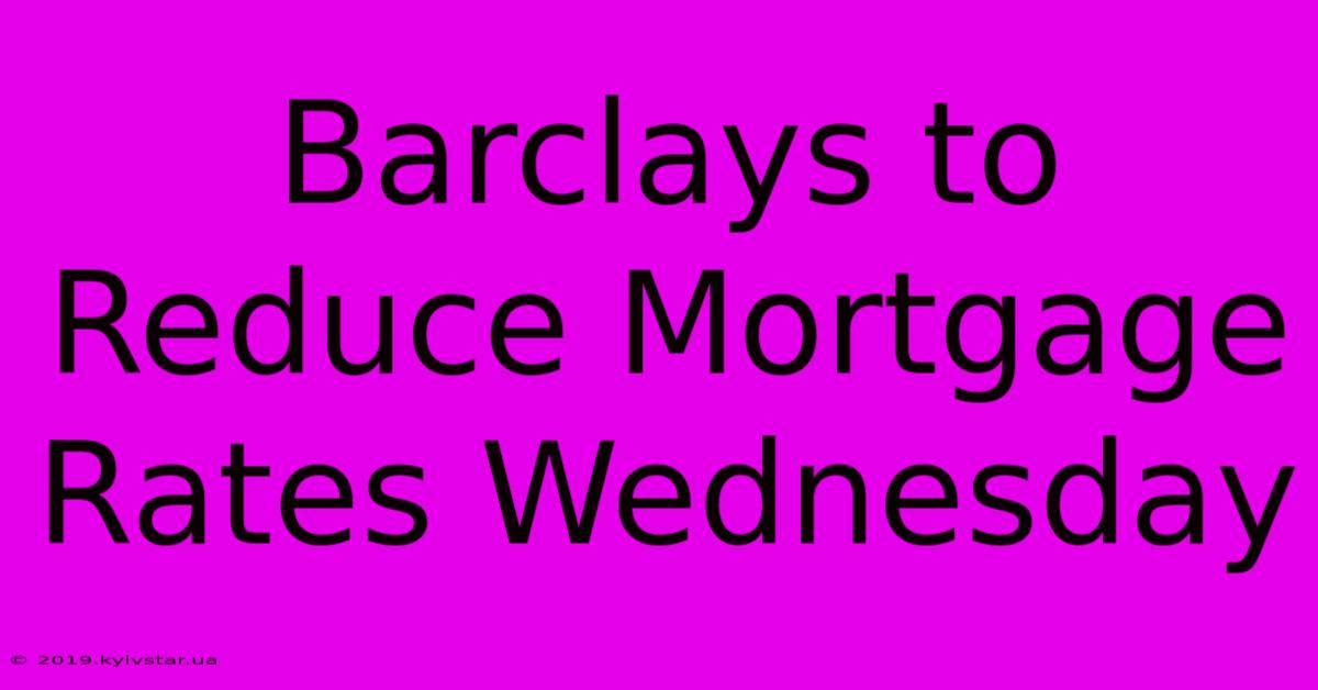 Barclays To Reduce Mortgage Rates Wednesday