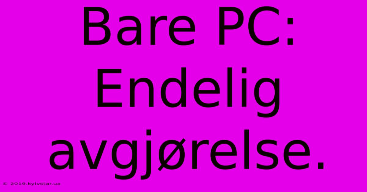 Bare PC: Endelig Avgjørelse.