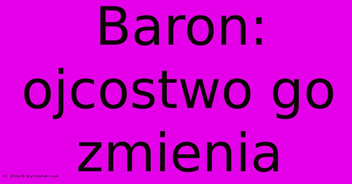 Baron: Ojcostwo Go Zmienia