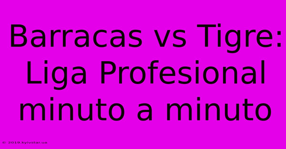 Barracas Vs Tigre: Liga Profesional Minuto A Minuto