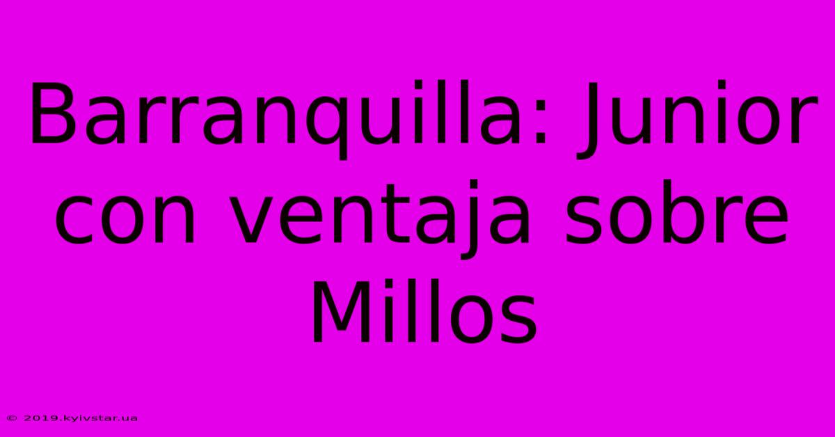 Barranquilla: Junior Con Ventaja Sobre Millos