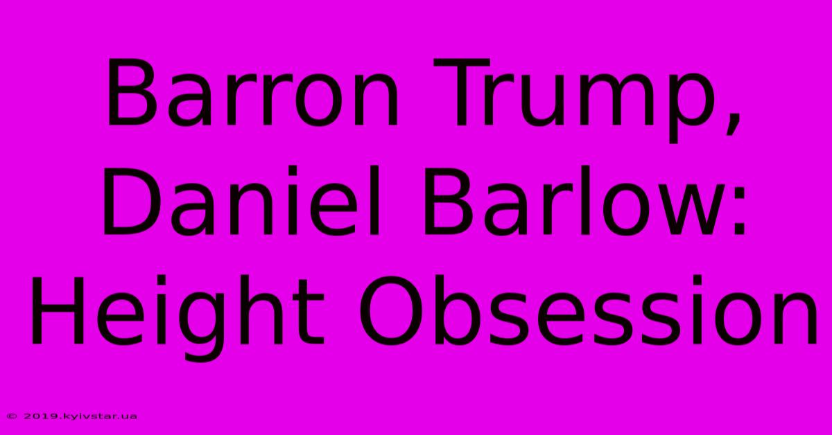 Barron Trump, Daniel Barlow: Height Obsession