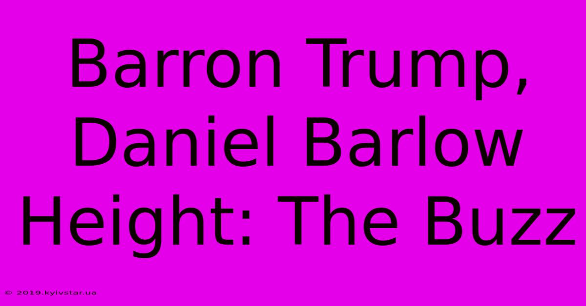 Barron Trump, Daniel Barlow Height: The Buzz 