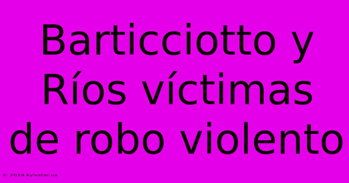 Barticciotto Y Ríos Víctimas De Robo Violento