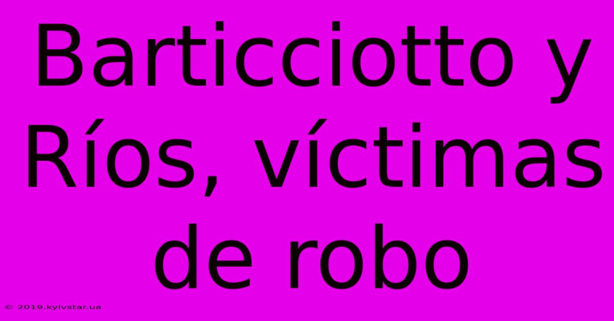 Barticciotto Y Ríos, Víctimas De Robo