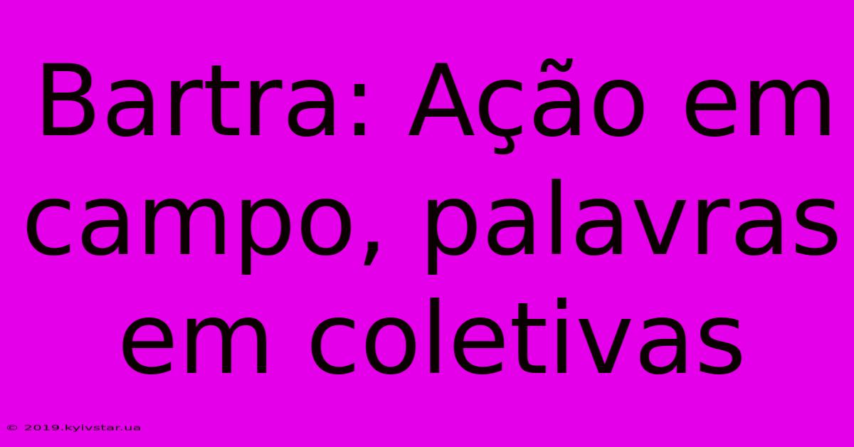 Bartra: Ação Em Campo, Palavras Em Coletivas