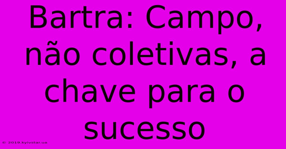 Bartra: Campo, Não Coletivas, A Chave Para O Sucesso