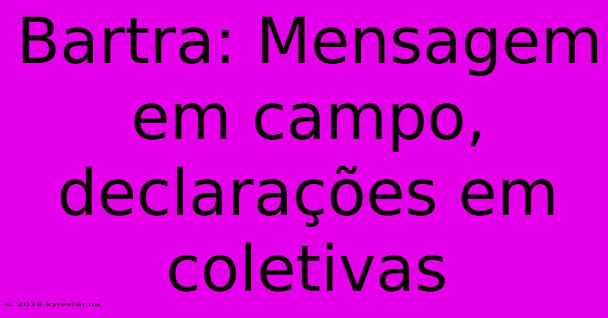 Bartra: Mensagem Em Campo, Declarações Em Coletivas