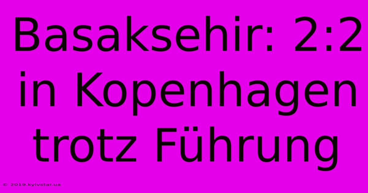 Basaksehir: 2:2 In Kopenhagen Trotz Führung