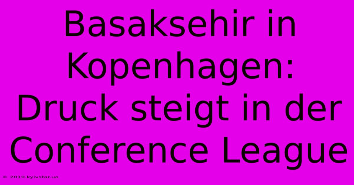 Basaksehir In Kopenhagen: Druck Steigt In Der Conference League