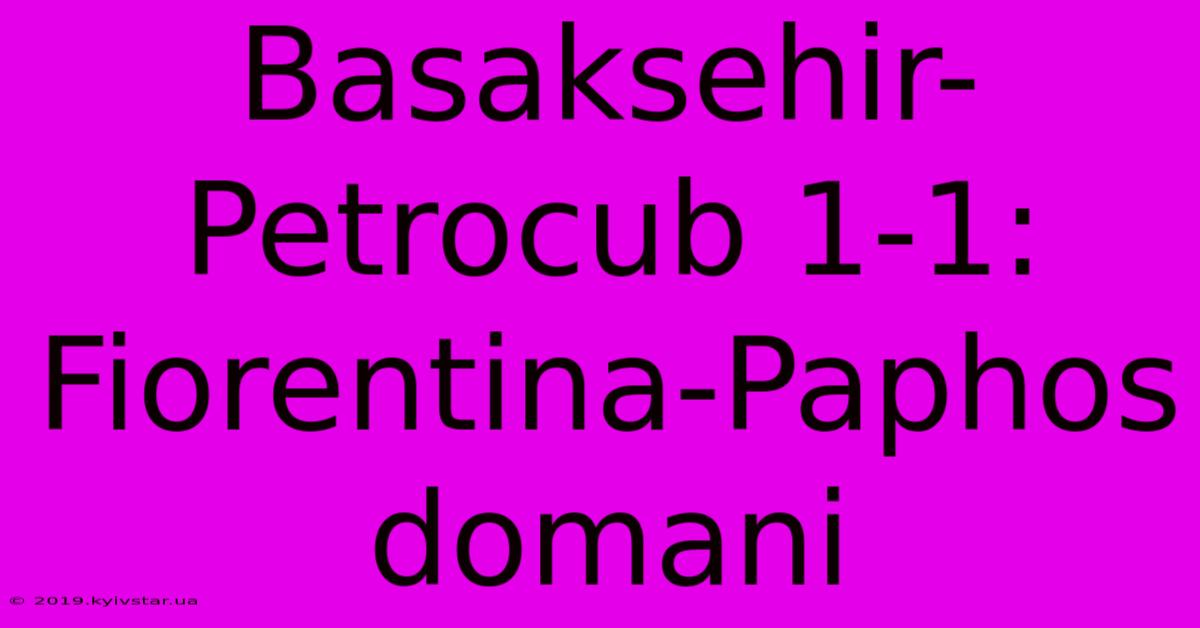 Basaksehir-Petrocub 1-1: Fiorentina-Paphos Domani