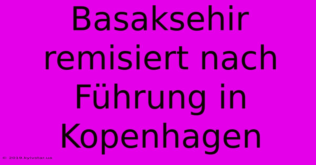 Basaksehir Remisiert Nach Führung In Kopenhagen