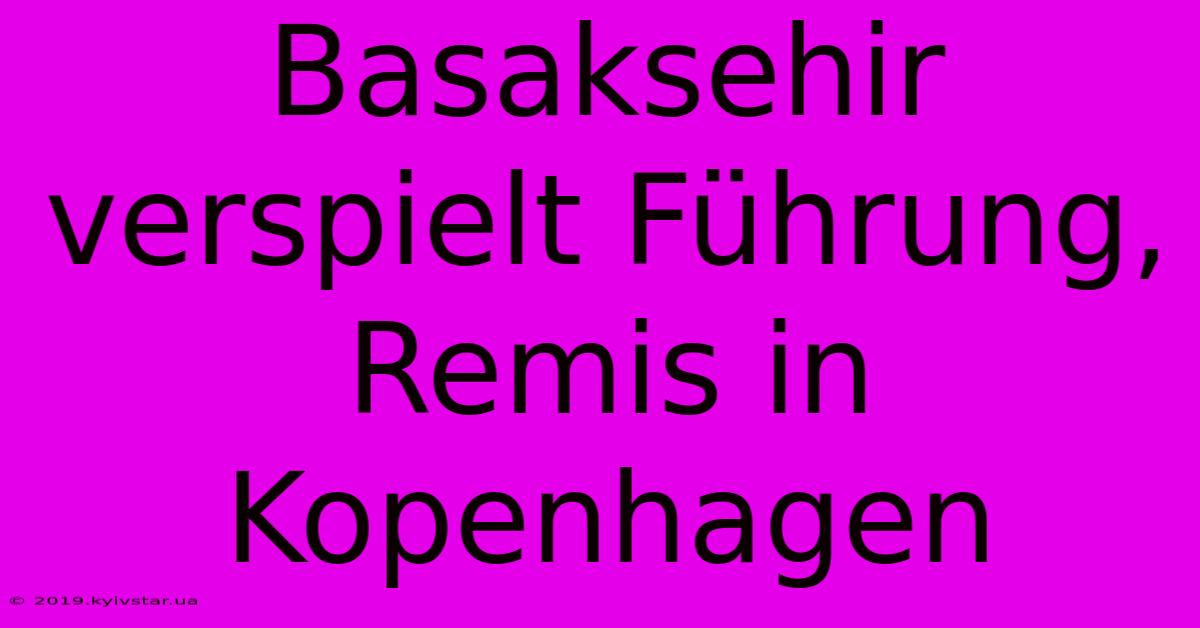 Basaksehir Verspielt Führung, Remis In Kopenhagen