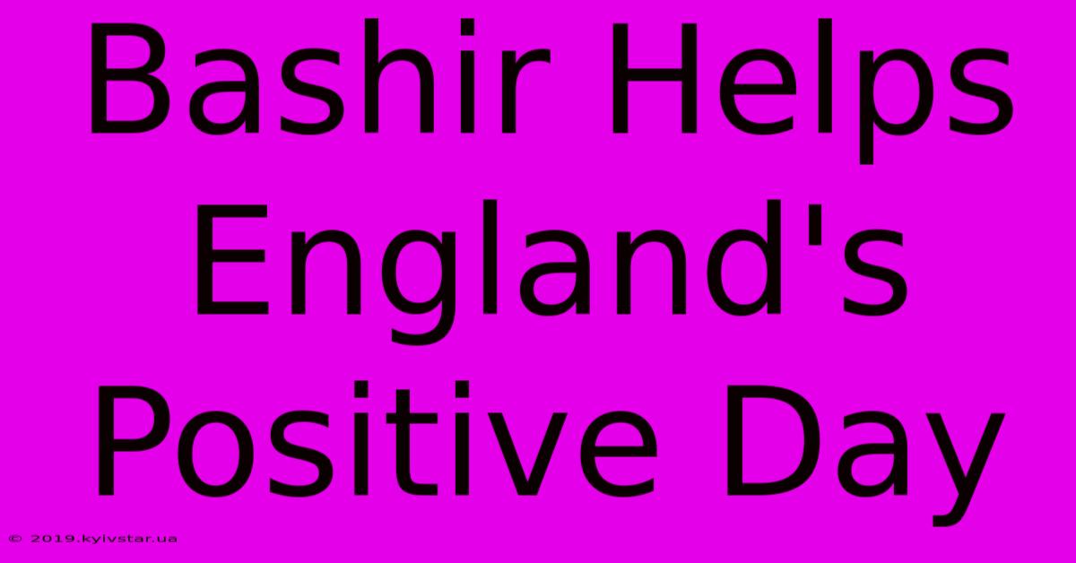 Bashir Helps England's Positive Day