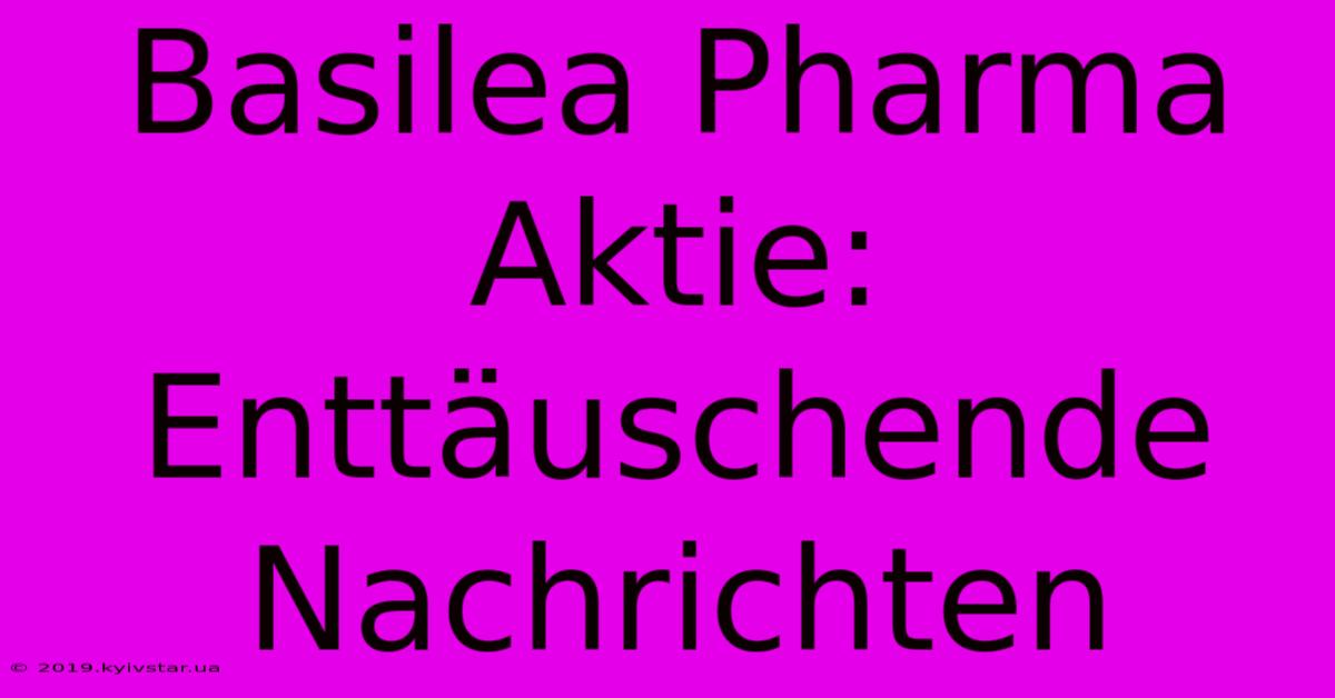 Basilea Pharma Aktie: Enttäuschende Nachrichten