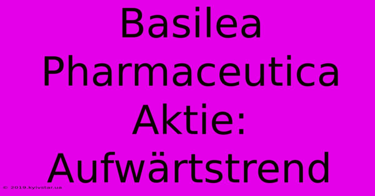 Basilea Pharmaceutica Aktie: Aufwärtstrend