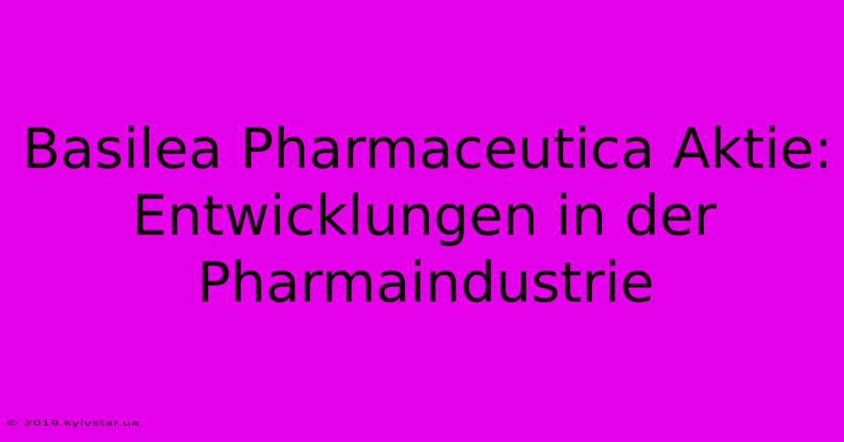 Basilea Pharmaceutica Aktie: Entwicklungen In Der Pharmaindustrie 