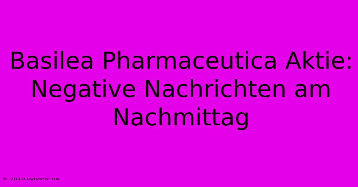 Basilea Pharmaceutica Aktie: Negative Nachrichten Am Nachmittag