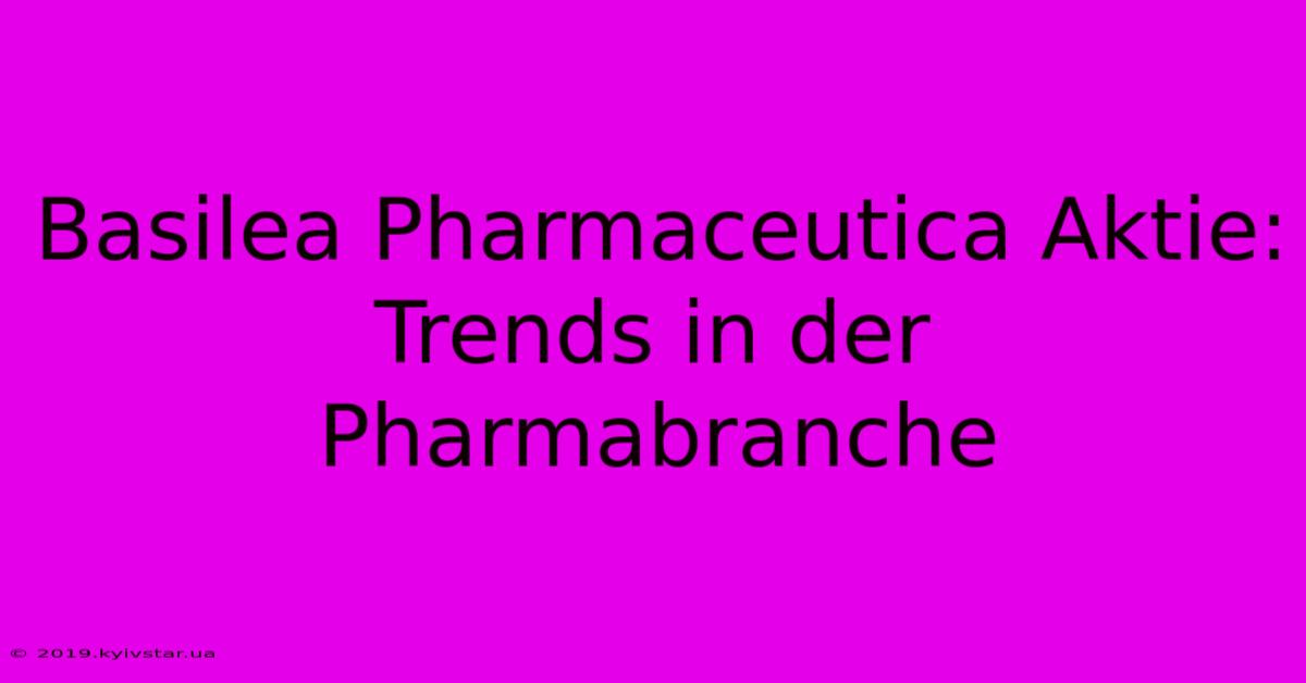 Basilea Pharmaceutica Aktie: Trends In Der Pharmabranche