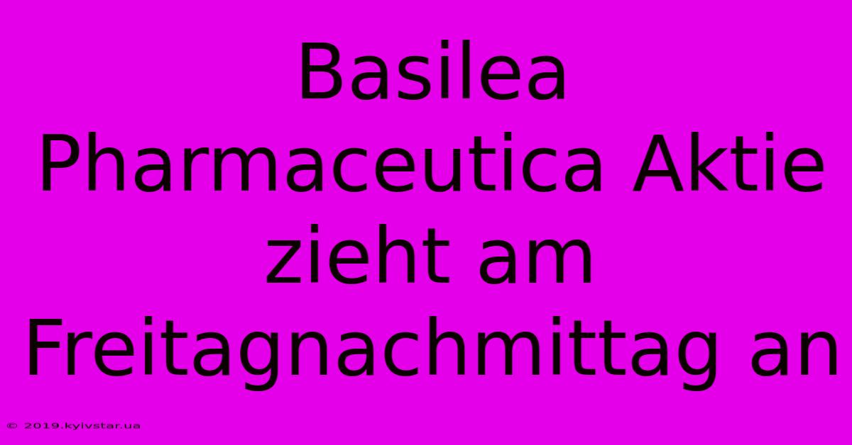 Basilea Pharmaceutica Aktie Zieht Am Freitagnachmittag An