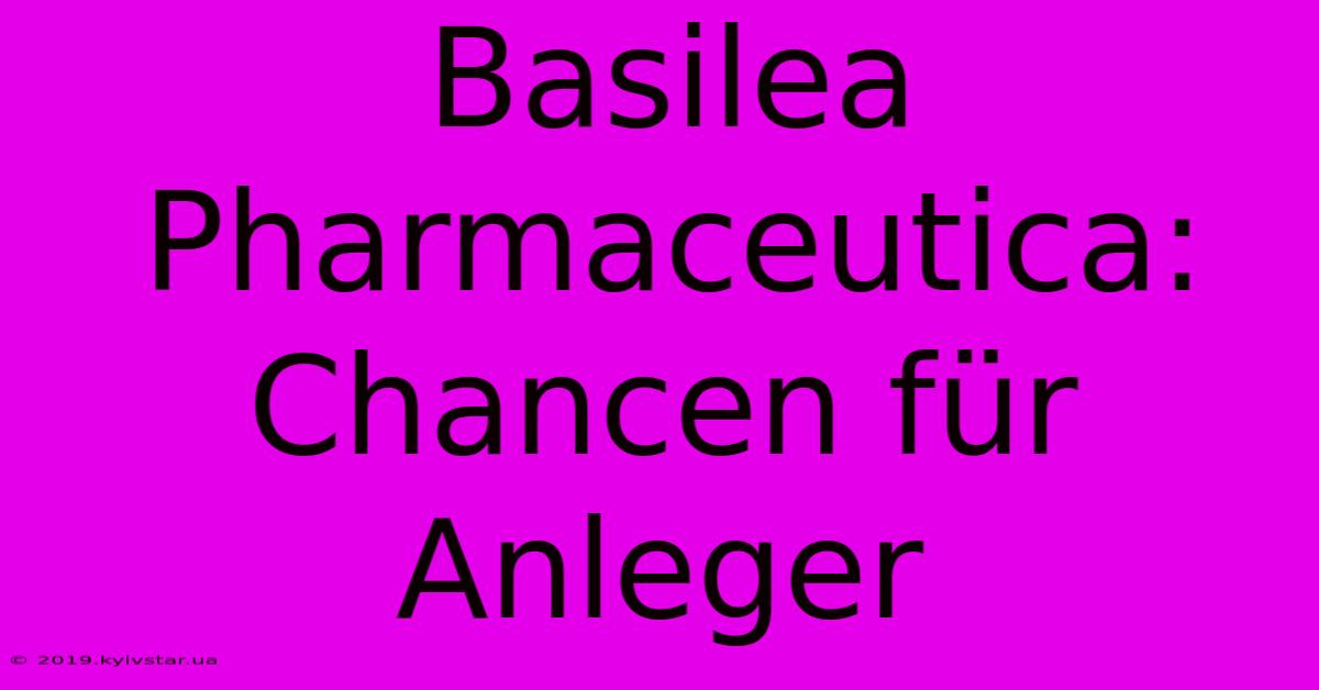 Basilea Pharmaceutica: Chancen Für Anleger