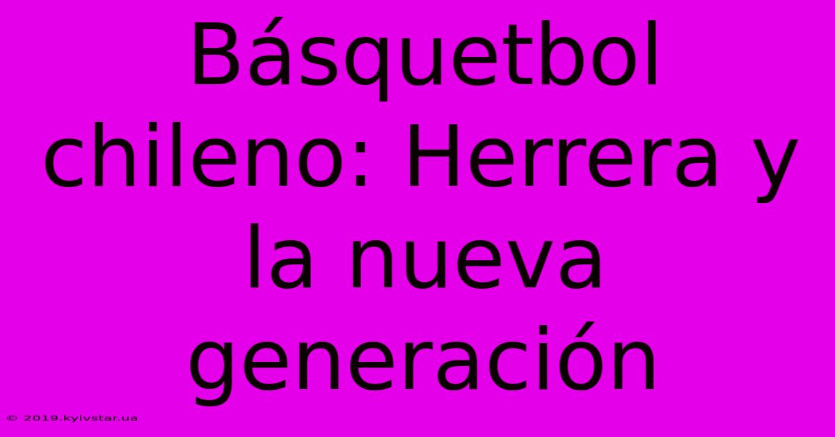 Básquetbol Chileno: Herrera Y La Nueva Generación