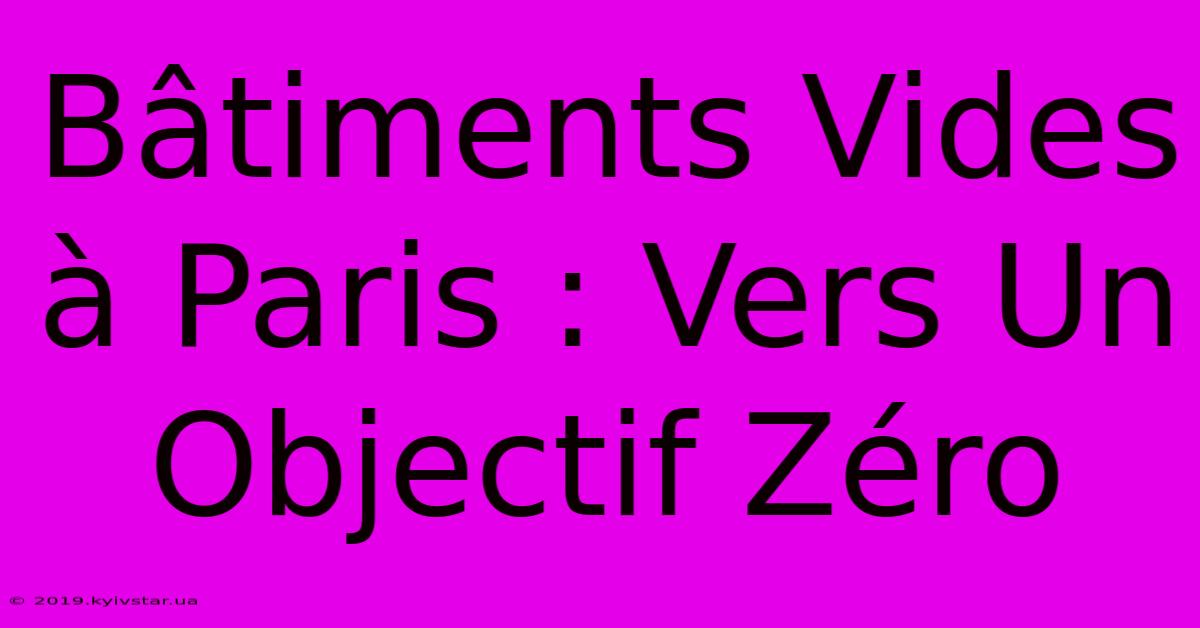 Bâtiments Vides À Paris : Vers Un Objectif Zéro