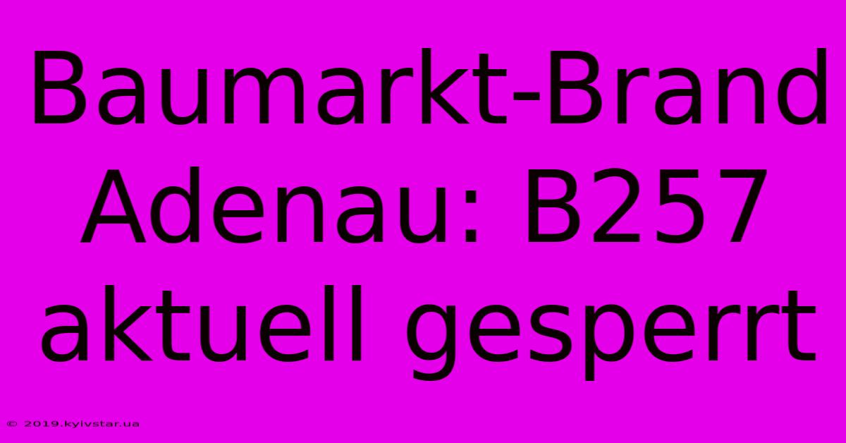 Baumarkt-Brand Adenau: B257 Aktuell Gesperrt