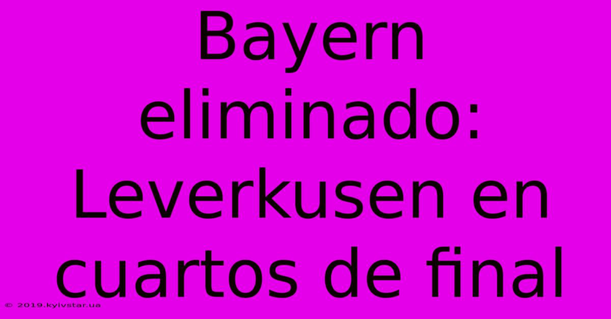 Bayern Eliminado: Leverkusen En Cuartos De Final