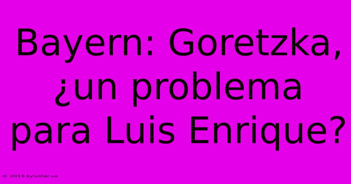 Bayern: Goretzka, ¿un Problema Para Luis Enrique?