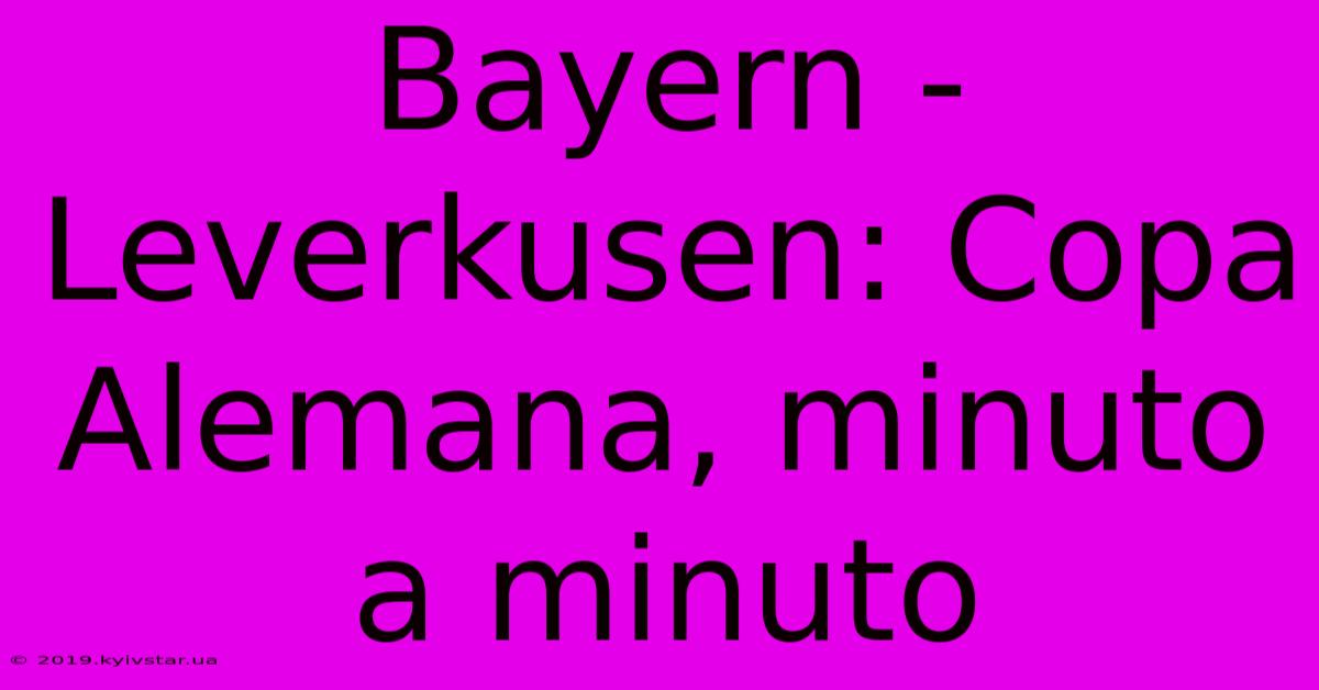 Bayern - Leverkusen: Copa Alemana, Minuto A Minuto