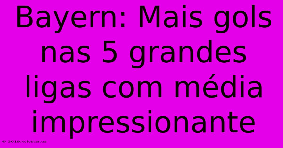 Bayern: Mais Gols Nas 5 Grandes Ligas Com Média Impressionante 